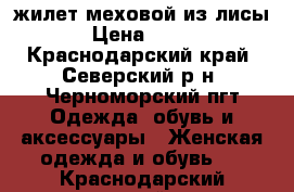  жилет меховой из лисы.  › Цена ­ 1 000 - Краснодарский край, Северский р-н, Черноморский пгт Одежда, обувь и аксессуары » Женская одежда и обувь   . Краснодарский край